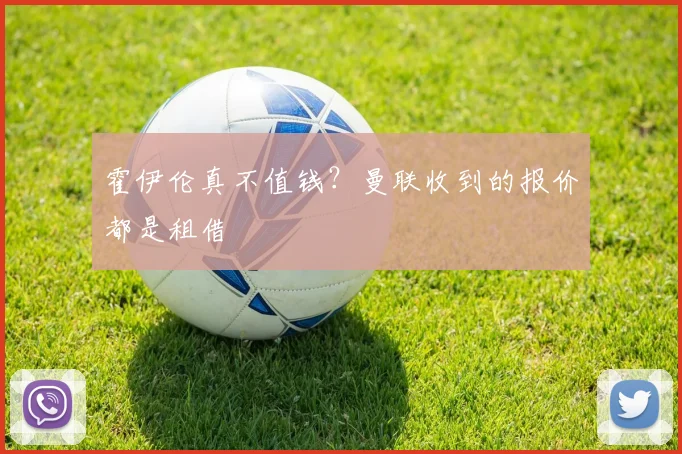 霍伊伦真不值钱？曼联收到的报价都是租借