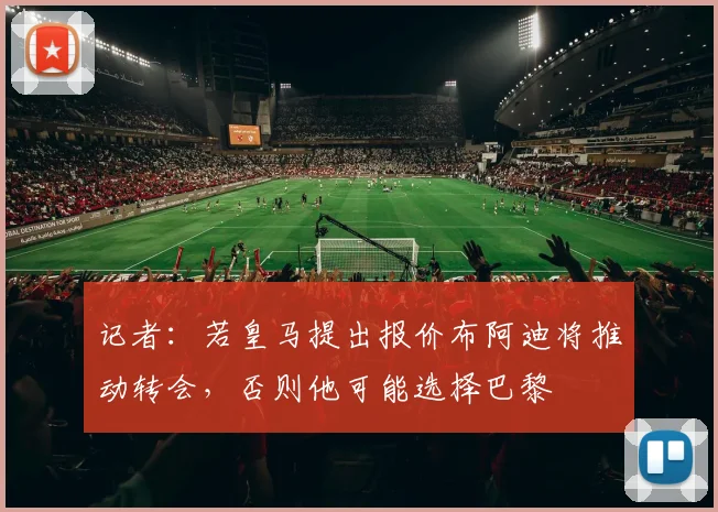 记者：若皇马提出报价布阿迪将推动转会，否则他可能选择巴黎